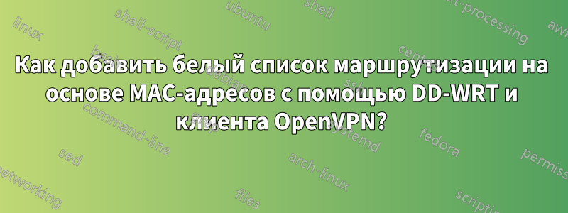 Как добавить белый список маршрутизации на основе MAC-адресов с помощью DD-WRT и клиента OpenVPN?
