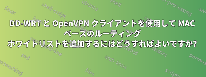 DD-WRT と OpenVPN クライアントを使用して MAC ベースのルーティング ホワイトリストを追加するにはどうすればよいですか?