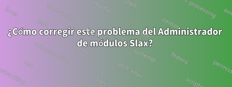 ¿Cómo corregir este problema del Administrador de módulos Slax?