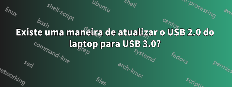 Existe uma maneira de atualizar o USB 2.0 do laptop para USB 3.0?
