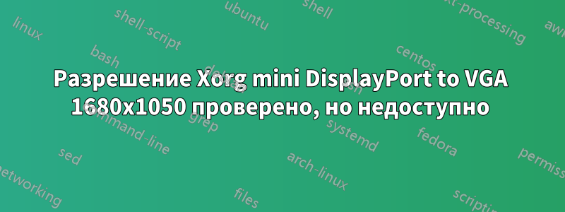 Разрешение Xorg mini DisplayPort to VGA 1680x1050 проверено, но недоступно