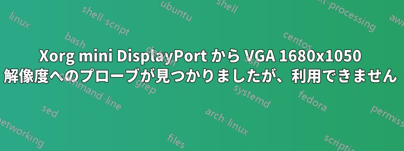 Xorg mini DisplayPort から VGA 1680x1050 解像度へのプローブが見つかりましたが、利用できません