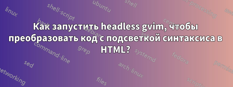 Как запустить headless gvim, чтобы преобразовать код с подсветкой синтаксиса в HTML?