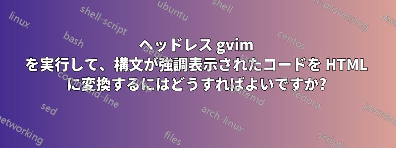 ヘッドレス gvim を実行して、構文が強調表示されたコードを HTML に変換するにはどうすればよいですか?