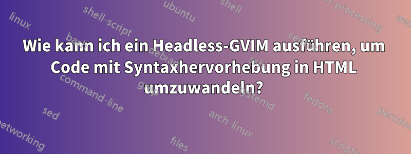 Wie kann ich ein Headless-GVIM ausführen, um Code mit Syntaxhervorhebung in HTML umzuwandeln?