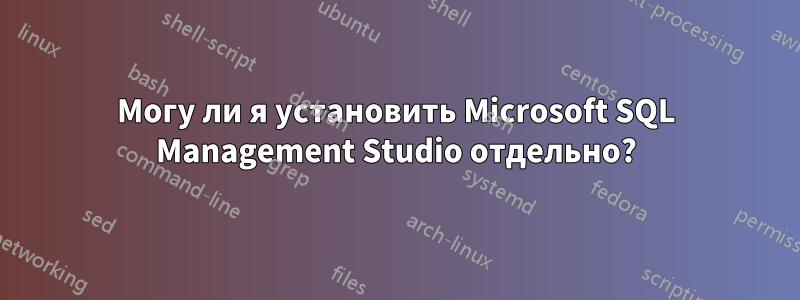 Могу ли я установить Microsoft SQL Management Studio отдельно?