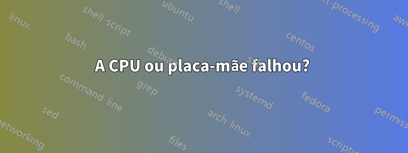 A CPU ou placa-mãe falhou?