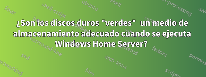 ¿Son los discos duros "verdes" un medio de almacenamiento adecuado cuando se ejecuta Windows Home Server?