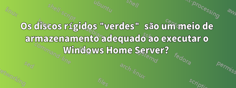 Os discos rígidos "verdes" são um meio de armazenamento adequado ao executar o Windows Home Server? 
