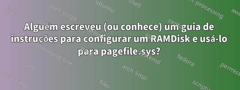 Alguém escreveu (ou conhece) um guia de instruções para configurar um RAMDisk e usá-lo para pagefile.sys?