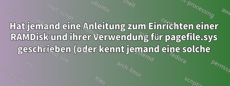 Hat jemand eine Anleitung zum Einrichten einer RAMDisk und ihrer Verwendung für pagefile.sys geschrieben (oder kennt jemand eine solche)?