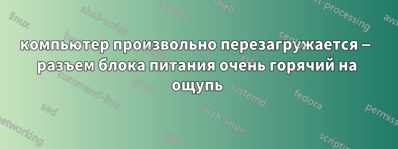 компьютер произвольно перезагружается — разъем блока питания очень горячий на ощупь