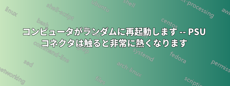 コンピュータがランダムに再起動します -- PSU コネクタは触ると非常に熱くなります