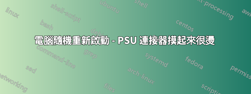 電腦隨機重新啟動 - PSU 連接器摸起來很燙