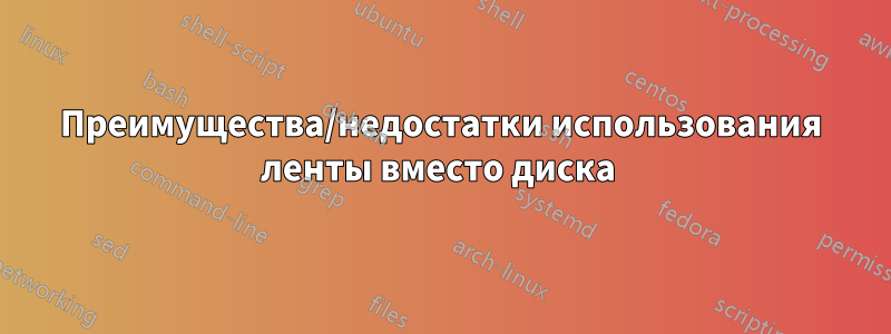 Преимущества/недостатки использования ленты вместо диска 