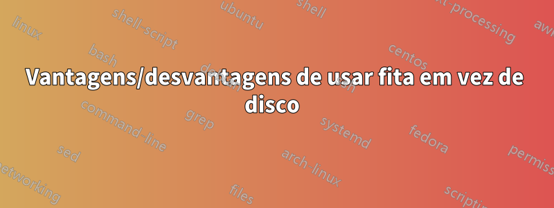 Vantagens/desvantagens de usar fita em vez de disco 