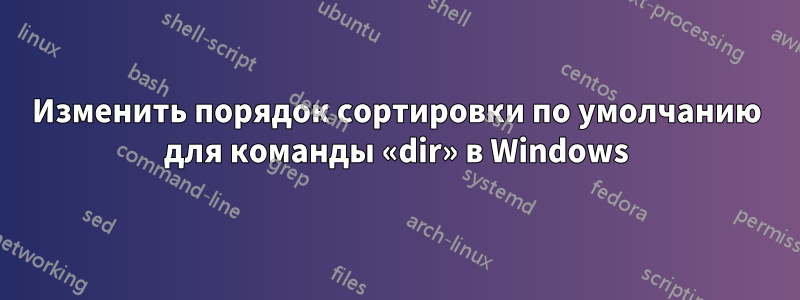 Изменить порядок сортировки по умолчанию для команды «dir» в Windows