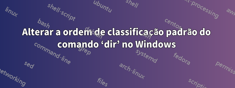 Alterar a ordem de classificação padrão do comando ‘dir’ no Windows