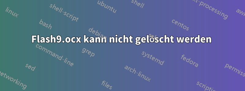 Flash9.ocx kann nicht gelöscht werden