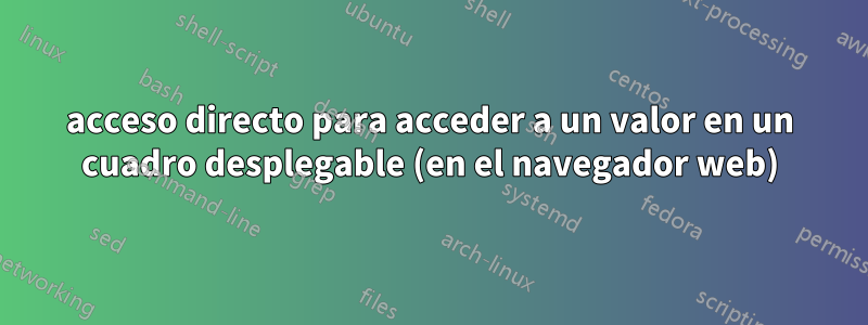 acceso directo para acceder a un valor en un cuadro desplegable (en el navegador web)