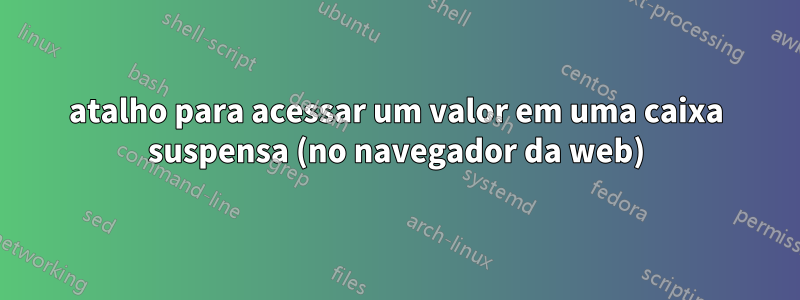 atalho para acessar um valor em uma caixa suspensa (no navegador da web)