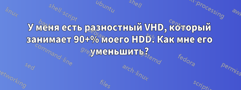 У меня есть разностный VHD, который занимает 90+% моего HDD. Как мне его уменьшить?