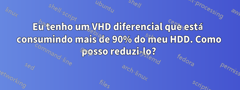 Eu tenho um VHD diferencial que está consumindo mais de 90% do meu HDD. Como posso reduzi-lo?