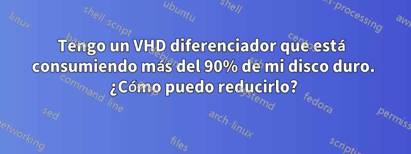 Tengo un VHD diferenciador que está consumiendo más del 90% de mi disco duro. ¿Cómo puedo reducirlo?