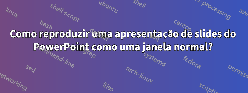 Como reproduzir uma apresentação de slides do PowerPoint como uma janela normal?