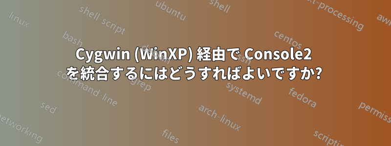 Cygwin (WinXP) 経由で Console2 を統合するにはどうすればよいですか?