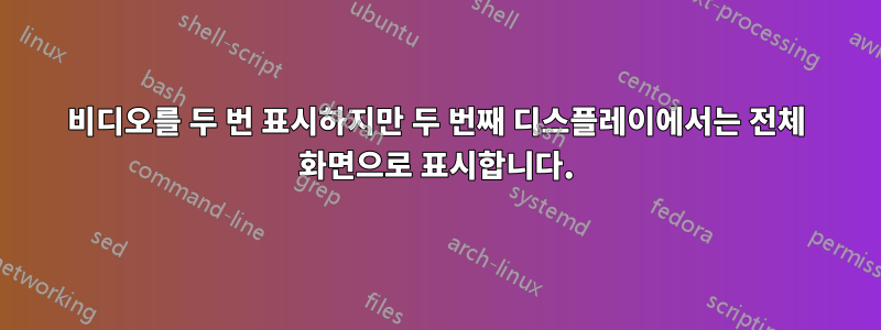 비디오를 두 번 표시하지만 두 번째 디스플레이에서는 전체 화면으로 표시합니다.