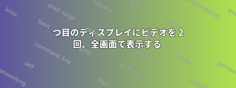 2 つ目のディスプレイにビデオを 2 回、全画面で表示する