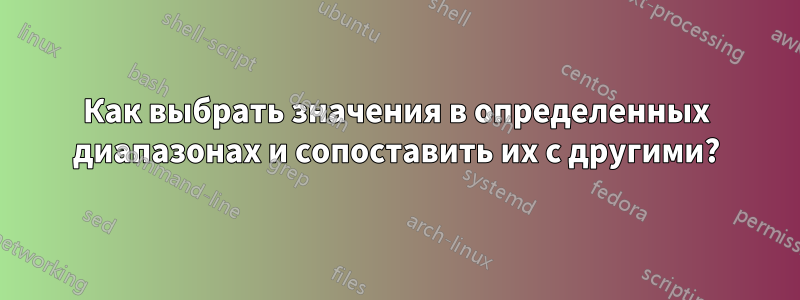 Как выбрать значения в определенных диапазонах и сопоставить их с другими?