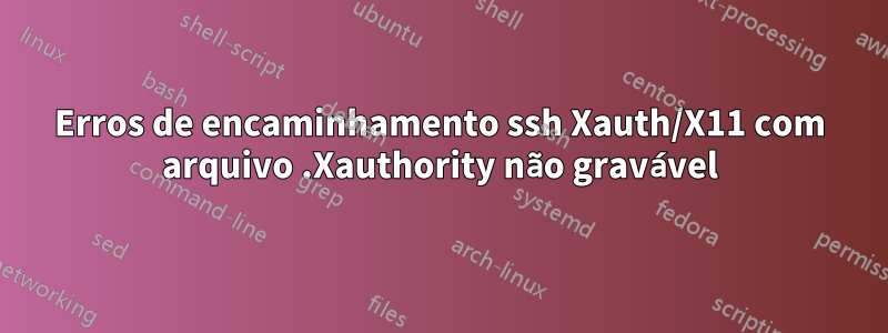 Erros de encaminhamento ssh Xauth/X11 com arquivo .Xauthority não gravável