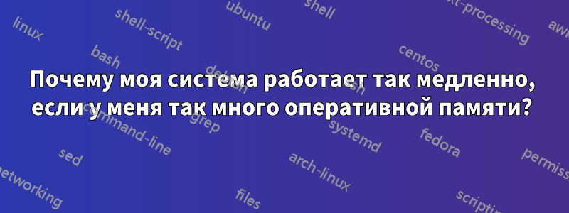 Почему моя система работает так медленно, если у меня так много оперативной памяти?