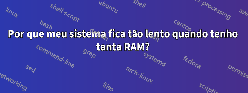 Por que meu sistema fica tão lento quando tenho tanta RAM?