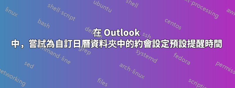 在 Outlook 中，嘗試為自訂日曆資料夾中的約會設定預設提醒時間