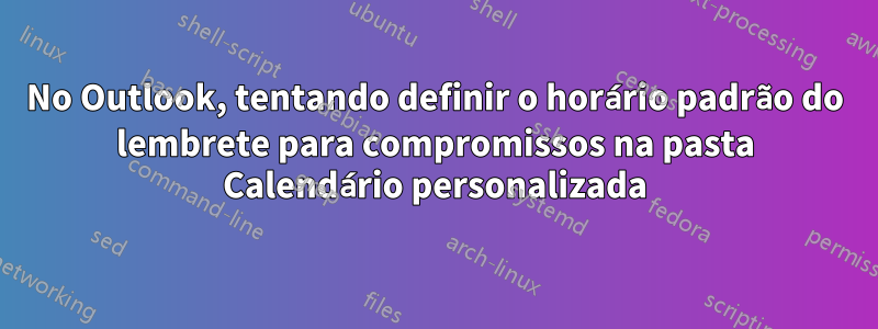 No Outlook, tentando definir o horário padrão do lembrete para compromissos na pasta Calendário personalizada