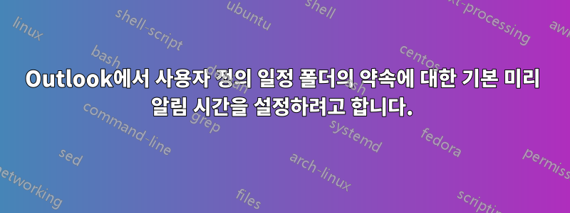 Outlook에서 사용자 정의 일정 폴더의 약속에 대한 기본 미리 알림 시간을 설정하려고 합니다.