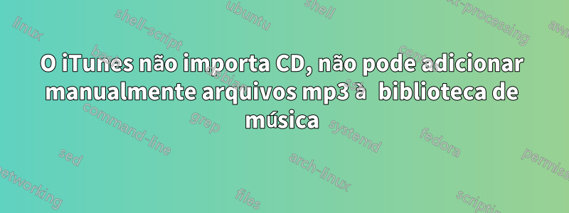 O iTunes não importa CD, não pode adicionar manualmente arquivos mp3 à biblioteca de música