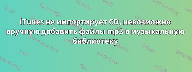 iTunes не импортирует CD, невозможно вручную добавить файлы mp3 в музыкальную библиотеку