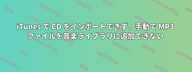 iTunes で CD をインポートできず、手動で MP3 ファイルを音楽ライブラリに追加できない