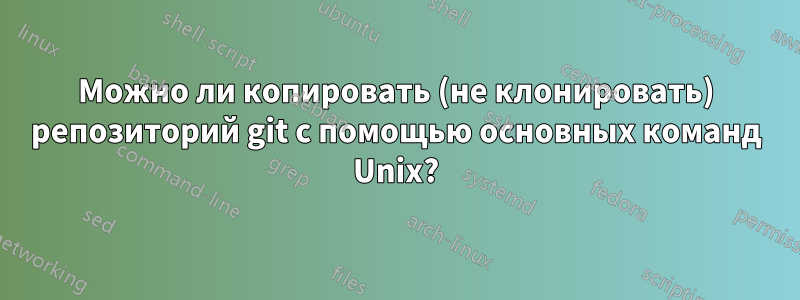 Можно ли копировать (не клонировать) репозиторий git с помощью основных команд Unix?