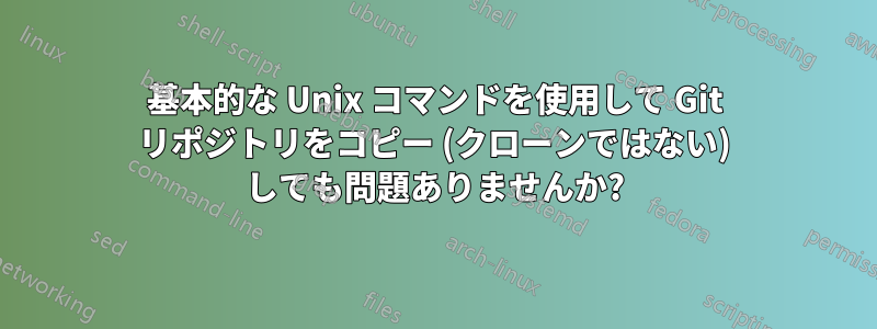 基本的な Unix コマンドを使用して Git リポジトリをコピー (クローンではない) しても問題ありませんか?