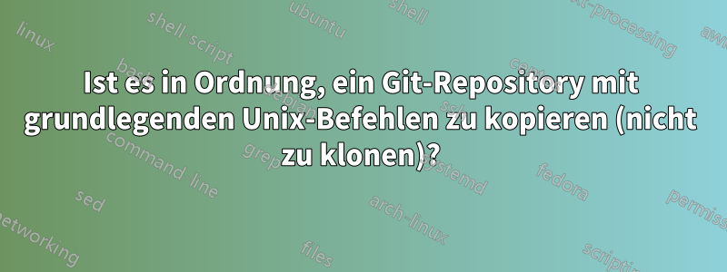 Ist es in Ordnung, ein Git-Repository mit grundlegenden Unix-Befehlen zu kopieren (nicht zu klonen)?