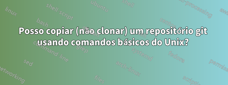 Posso copiar (não clonar) um repositório git usando comandos básicos do Unix?