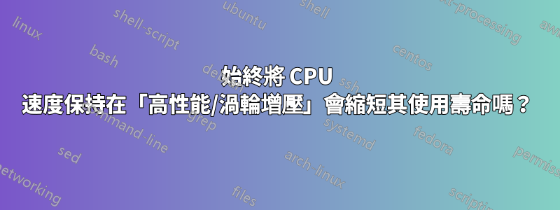 始終將 CPU 速度保持在「高性能/渦輪增壓」會縮短其使用壽命嗎？