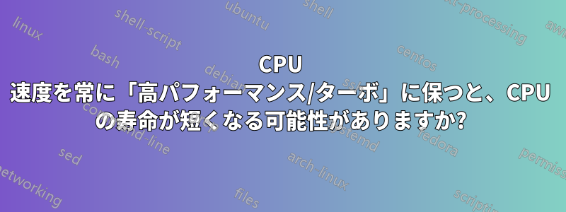 CPU 速度を常に「高パフォーマンス/ターボ」に保つと、CPU の寿命が短くなる可能性がありますか?