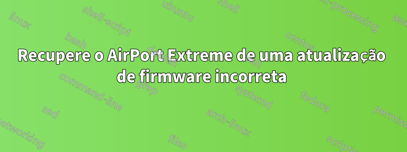 Recupere o AirPort Extreme de uma atualização de firmware incorreta