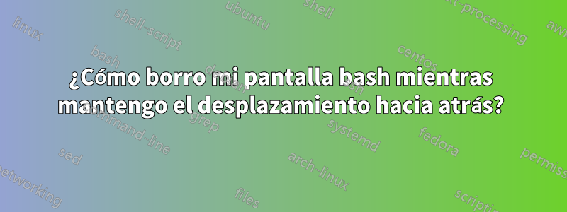 ¿Cómo borro mi pantalla bash mientras mantengo el desplazamiento hacia atrás?